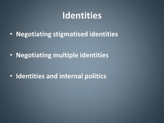 Identities
• Negotiating stigmatised identities
• Negotiating multiple identities
• Identities and internal politics
 