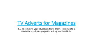 TV Adverts for Magazines
L.O To complete your adverts and save them. To complete a
commentary of your project in writing and hand it in.
 