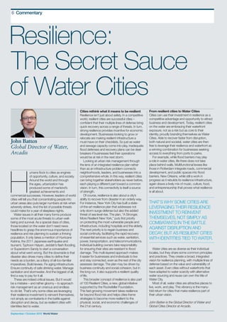 September / October 2015 World Water
6 Feature heading here6 Commentary
September / October 2015 World Water
	 umans flock to cities as engines
	 of opportunity, culture, and society.
	 Around the world and through
	 the ages, urbanization has
	 produced some of mankind’s
	 greatest achievements and
commercial successes. However, leaders of world
cities will tell you that concentrating people into
urban areas also puts larger numbers at risk when
adversity strikes. And the list of possible threats
could make for a year of sleepless nights.
Water issues in all their many forms produce
some of the most acute threats to urban well-
being and survival. As a special class of cities,
those located on the water don’t need news
headlines to grasp the enormous importance of
resilience and risk planning to sustain a thriving
population. It only takes a mention of Hurricane
Katrina, the 2011 Japanese earthquake and
tsunami, Typhoon Haiyan, Jeddah’s flash flooding,
or Superstorm Sandy to start a conversation
about what went wrong. But the downside is that
disaster also drives many cities to define their
needs as a burden, as a litany of all-too-familiar
imperatives. Build levees. Fix aging infrastructure.
Ensure continuity of safe drinking water. Manage
sanitation and stormwater. And the biggest of all,
find a way to pay for it all.
These are indeed critical issues. But it would
be a mistake – and rather gloomy – to approach
risk management as an onerous and endless
to-do list. That’s why some cities are leveraging
their resilience investment to reinvent themselves,
not simply as combatants in the battle against
disruption and decay, but as resilient cities with
identities tied to water.
Cities rethink what it means to be resilient
Resilience isn’t just about safety. In a competitive
world, resilient cities are successful cities –
confident that their multiple lines of defense bring
quick recovery across a range of threats. In turn,
strong resilience provides incentive for economic
development. Businesses looking to grow or
relocate are making resilient infrastructure a
must-have on their checklists. So just as water
and sewage capacity come into play, inadequate
flood defenses and recovery plans can be deal-
breakers if businesses feel their operations
would be at risk in the next storm.
Looking at urban risk management through
the lens of an integrated resilience plan rather
than as an infrastructure problem connects
neighborhoods, leaders, and businesses into a
comprehensive whole. In this way, resilient cities
can bring together stakeholders as never before,
each playing a different part toward a common
vision. In turn, this connectivity is itself a source
of strength.
Of course, resilience is also about a city’s
ability to recover from disaster in an orderly way.
For instance, New York City has built a state-
of-the-art resilience plan that addresses not
only storm surge defense but also the added
threat of sea level rise. The plan, “A Stronger,
More Resilient New York,” puts first priority
on protecting the most vulnerable people and
infrastructure, including hospitals and the elderly.
The next priority is to regain business and
social continuity, facilitating the rapid recovery
of essential services such as water, sanitation,
power, transportation, and telecommunications.
Individual building owners take responsibility
for ensuring their sites are resistant to flood
damage. This multi-layered approach makes
it easier for businesses and individuals to live
and stay connected, even as the rest of the city
assesses damage. The plan may be driven by
business continuity and social cohesion, but in
the long run, it also supports a resilient quality
of life.
This broader concept of resilience is also part
of 100 Resilient Cities, a new, global initiative
supported by the Rockefeller Foundation.
This fast-growing movement takes resilience
far beyond flood risk and helps cities frame
strategies to become more resilient to the
physical, social, and economic challenges of
the 21st century.
From resilient cities to Water Cities
Cities can use their investment in resilience as a
competitive advantage and opportunity to attract
business and development. Today, resilient cities
on the water are embracing their waterfront
exposure, not as a risk but as core to their
identity, proudly branding themselves as Water
Cities. Able to recover faster from disruption,
both natural and societal, water cities are then
free to leverage their resilience and waterfront as
a winning combination for businesses seeking
access to everything from ports to parks.
For example, while flood barriers may play
a role in water cities, life there does not take
place behind walls. Multifunctional levees like
those in Rotterdam integrate roads, commercial
development, and public spaces into flood
barriers. New Orleans, while still a work in
progress as it rebuilds its resilience infrastructure,
again draws a lively mix of music, culture, food,
and entrepreneurship that proves what resilience
is all about.
Water cities are as diverse as their individual
locales, but they share some common principles
and practices. They create a broad, integrated
vision for resilience planning, with multiple lines of
defense based on the value and vulnerability of
each asset. Even cities without waterfronts that
have adapted to water scarcity with alternative
water sourcing and reuse can own the title of
Water City.
Most of all, water cities are attractive places to
live, work, and play. This vibrancy is the many-
fold return for cities that make resilience part of
their urban vision.
John Batten is the Global Director of Water and
Global Cities Director at Arcadis.
Resilience:
The Secret Sauce
of Water Cities
H
John Batten
Global Director of Water,
Arcadis
THAT’S WHY SOME CITIES ARE
LEVERAGING THEIR RESILIENCE
INVESTMENT TO REINVENT
THEMSELVES, NOT SIMPLY AS
COMBATANTS IN THE BATTLE
AGAINST DISRUPTION AND
DECAY, BUT AS RESILIENT CITIES
WITH IDENTITIES TIED TO WATER.
 