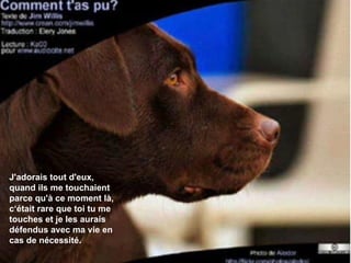 J'adorais tout d'eux, quand ils me touchaient parce qu'à ce moment là, c‘était rare que toi tu me touches et je les aurais défendus avec ma vie en cas de nécessité. 