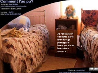 Je rentrais en cachette dans leur lit et je partageais leurs soucis et leur rêves secrets ; 