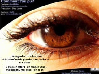 … me regarder dans les yeux  et tu as refusé de prendre mon collier et ma laisse.  Tu étais en retard - un rendez vous - maintenant, moi aussi j'en ai un.  