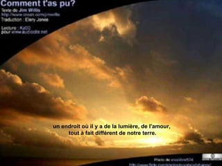 un endroit où il y a de la lumière, de l'amour,  tout à fait différent de notre terre. 