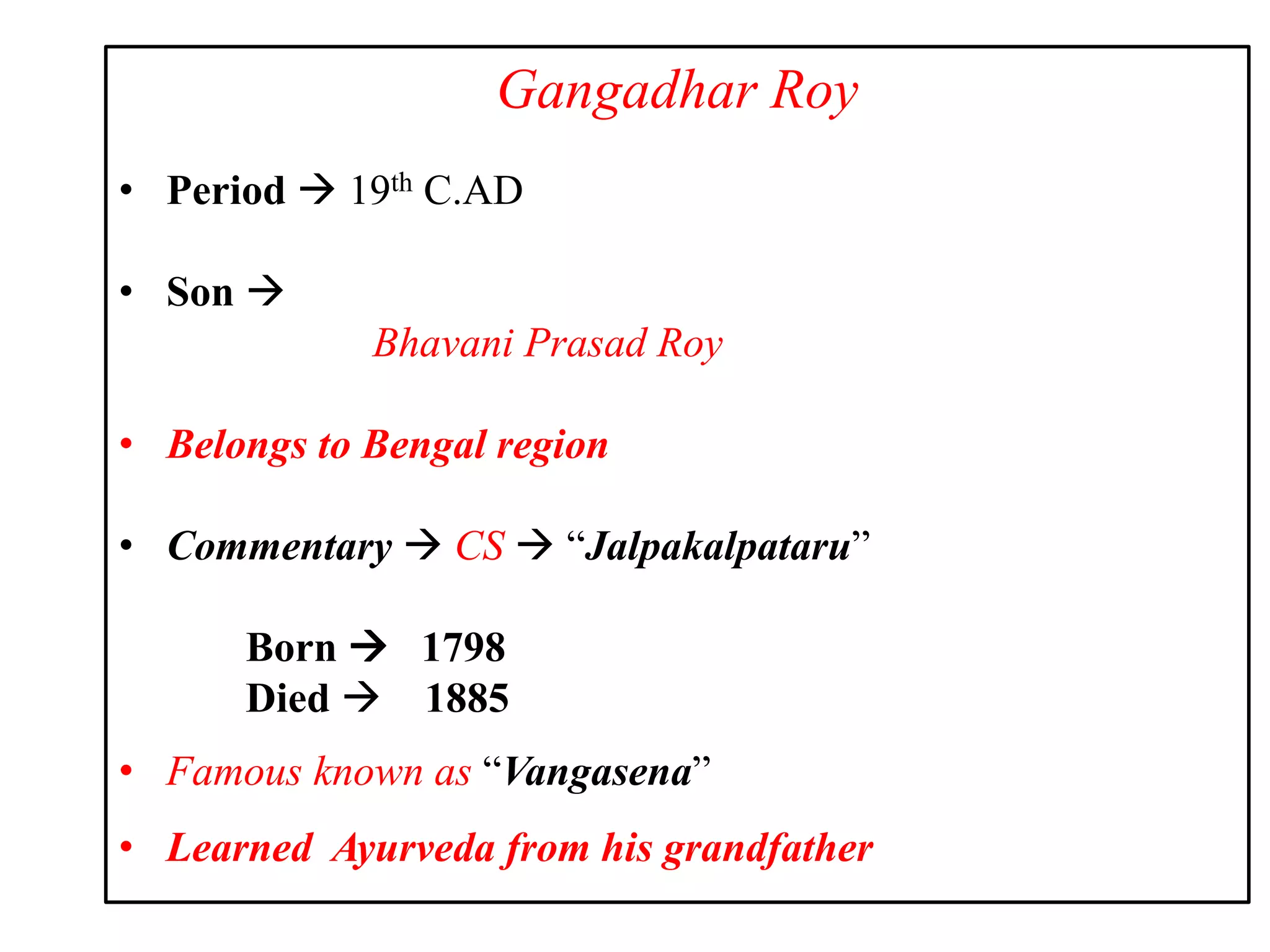 Gangadhar Roy
• Period  19th C.AD
• Son 
Bhavani Prasad Roy
• Belongs to Bengal region
• Commentary  CS  “Jalpakalpataru”
Born  1798
Died  1885
• Famous known as “Vangasena”
• Learned Ayurveda from his grandfather
 
