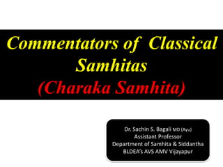 Commentators of Classical
Samhitas
(Charaka Samhita)
Dr. Sachin S. Bagali MD (Ayu)
Assistant Professor
Department of Samhita & Siddantha
BLDEA’s AVS AMV Vijayapur
 