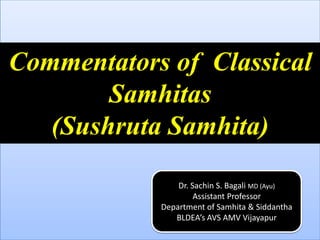 Commentators of Classical
Samhitas
(Sushruta Samhita)
Dr. Sachin S. Bagali MD (Ayu)
Assistant Professor
Department of Samhita & Siddantha
BLDEA’s AVS AMV Vijayapur
 