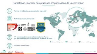 10Événement petit déjeuner- 09 Novembre 2017
Kameleoon, pionnier des pratiques d’optimisation de la conversion
Pionnier en A/B testing, personnalisation et prédictif
450 clients dans 60 pays
Technologie reconnue innovante
1ère communauté d’experts de l’optimisation en France
(+8 000 marketeurs, 40 Success stories, 50 articles de fond, …)
 