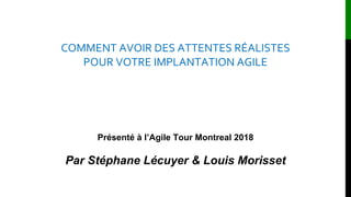 COMMENT AVOIR DES ATTENTES RÉALISTES
POUR VOTRE IMPLANTATION AGILE
Présenté à l’Agile Tour Montreal 2018
Par Stéphane Lécuyer & Louis Morisset
 