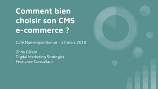 Comment bien
choisir son CMS
e-commerce ?
Café Numérique Namur - 22 mars 2018
Chris Gillard
Digital Marketing Strategist
Freelance Consultant
 