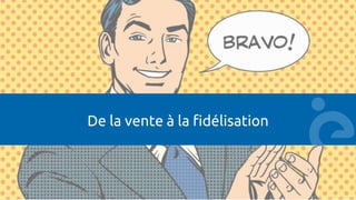 De la vente à la fidélisation
 