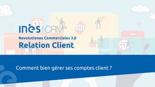 Comment bien gérer ses comptes client ?
Revolutiones Commerciales 3.0
Relation Client
 