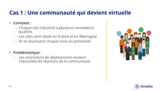 Cas 1 : Une communauté qui devient virtuelle
|14.
• Contexte :
− Chaque site industriel a plusieurs animateurs
qualités
− ...