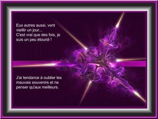 Eux autres aussi, vont vieillir un jour... C'est vrai que des fois, je suis un peu étourdi ! J'ai tendance à oublier les mauvais souvenirs et ne penser qu'aux meilleurs.  