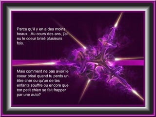 Parce qu'il y en a des moins beaux...Au cours des ans, j'ai eu le coeur brisé plusieurs fois.  Mais comment ne pas avoir le coeur brisé quand tu perds un être cher ou qu'un de tes enfants souffre ou encore que ton petit chien se fait frapper par une auto?  