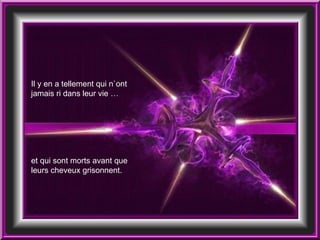 Il y en a tellement qui n`ont jamais ri dans leur vie … et qui sont morts avant que leurs cheveux grisonnent.  