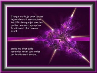 Chaque matin, je peux passer la journée au lit en comptant les difficultés que j'ai avec les parties de mon corps qui ne fonctionnent plus comme avant… ou de me lever et de remercier le ciel pour celles qui fonctionnent encore. 