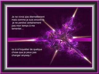 Je ne vivrai pas éternellement mais comme je suis encore là,  je ne perdrai certainement pas mon temps à me lamenter… ou à m'inquiéter de quelque chose que je peux pas changer anyway !  