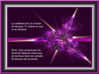 La vieillesse est un compte de banque. Tu retires ce que tu as amassé. Donc, mon conseil pour toi serait de déposer beaucoup de bonheur dans ton compte de banque de souvenirs. 