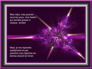 Mes rides, mes poches sous les yeux, mon bedon qui semble grossir à chaque  année!  Mais, je me reprends rapidement et pas question que j'agonise en larmes devant le miroir.  