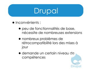 Drupal
• Inconvénients :
• peu de fonctionnalités de base,

nécessite de nombreuses extensions

• nombreux problèmes de

rétrocompatibilité lors des mises à
jour

• demande un certain niveau de
compétences

 