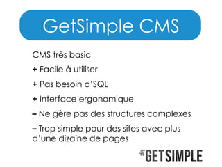 GetSimple CMS
CMS très basic
+ Facile à utiliser
+ Pas besoin d’SQL
+ Interface ergonomique
– Ne gère pas des structures complexes
– Trop simple pour des sites avec plus
d’une dizaine de pages

 