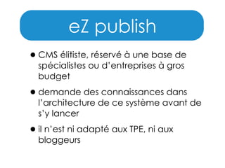 eZ publish
• CMS élitiste, réservé à une base de
spécialistes ou d’entreprises à gros
budget

• demande des connaissances dans

l’architecture de ce système avant de
s’y lancer

• il n’est ni adapté aux TPE, ni aux
bloggeurs

 
