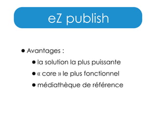eZ publish
•Avantages :
•la solution la plus puissante
•« core » le plus fonctionnel
•médiathèque de référence

 