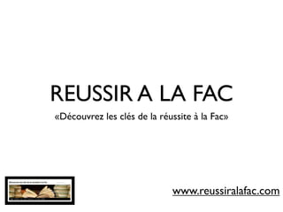 REUSSIR A LA FAC
«Découvrez les clés de la réussite à la Fac»




                             www.reussiralafac.com
 