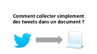 Comment collecter simplement 
des tweets dans un document ? 
 