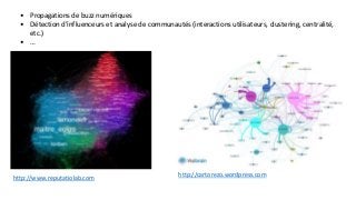 • Propagations de buzz numériques 
• Détection d’influenceurs et analyse de communautés (interactions utilisateurs, clustering, centralité, 
etc.) 
• … 
http://www.reputatiolab.com http://cartorezo.wordpress.com 
 