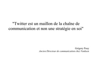 "Twitter est un maillon de la chaîne de
communication et non une stratégie en soi"



                                                  Grégory Pouy
                 Ancien Directeur de communication chez Vanksen
 