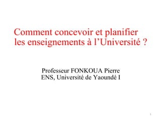 Comment concevoir et planifier
les enseignements à l’Université ?
Professeur FONKOUA Pierre
ENS, Université de Yaoundé I
1
 