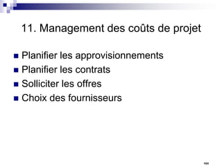 11. Management des coûts de projet
Planifier les approvisionnements
 Planifier les contrats
 Solliciter les offres
 Choix des fournisseurs


103

 