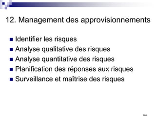 12. Management des approvisionnements
Identifier les risques
 Analyse qualitative des risques
 Analyse quantitative des risques
 Planification des réponses aux risques
 Surveillance et maîtrise des risques


104

 