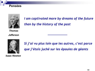 Pensées

I am captivated more by dreams of the future
than by the history of the past
Thomas
Jefferson

Si j’ai vu plus loin que les autres, c’est parce
que j’étais juché sur les épaules de géants
Isaac Newton

109

 
