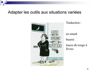 Adapter les outils aux situations variées
Traduction :

en retard
bourré
traces de rouge à
lèvres

24

 