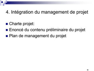 4. Intégration du management de projet
Charte projet:
 Enoncé du contenu préliminaire du projet
 Plan de management du projet


96

 