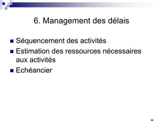 6. Management des délais
Séquencement des activités
 Estimation des ressources nécessaires
aux activités
 Echéancier


98

 