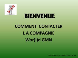 BIENVENUE
COMMENT CONTACTER
   L A COMPAGNIE
     Wor(I)d GMN


           PDF réalisé par clubmobil 01:2013
 
