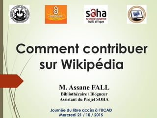 Comment contribuer
sur Wikipédia
M. Assane FALL
Bibliothécaire / Blogueur
Assistant du Projet SOHA
Journée du libre accès à l’UCAD
Mercredi 21 / 10 / 2015
 