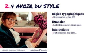 2 .4 AVOIR DU STYLE 
Règles typographiques 
> Recenser les styles CSS 
Nuancier 
> Lister les couleurs principales 
Interactions 
> état de survol, état actif... 
02/10/2014 - Conférences Web Design #1 Julien Nicolas @lejuuules 
 