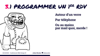 3.1 PROGRAMMER UN 1ER RDV 
Autour d’un verre 
Par téléphone 
Ou au moins 
par mail quoi, merde ! 
02/10/2014 - Conférences Web Design #1 Julien Nicolas @lejuuules 
 