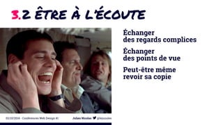 3.2 ÊTRE À L’ÉCOUTE 
Échanger 
des regards complices 
Échanger 
des points de vue 
Peut-être même 
revoir sa copie 
02/10/2014 - Conférences Web Design #1 Julien Nicolas @lejuuules 
 