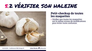 5.2 VÉRIFIER SON HALEINE 
Petit-checkup de toutes 
les maquettes 
> Vérifier que toutes les maquettes 
ont le même niveau de modifications 
pour éviter toute confusion 
02/10/2014 - Conférences Web Design #1 Julien Nicolas @lejuuules 
 