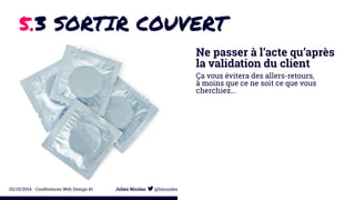 5.3 SORTIR COUVERT 
Ne passer à l’acte qu’après 
la validation du client 
Ça vous évitera des allers-retours, 
à moins que ce ne soit ce que vous 
cherchiez... 
02/10/2014 - Conférences Web Design #1 Julien Nicolas @lejuuules 
 