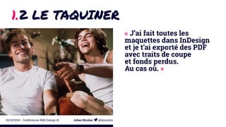 1.2 LE TAQUINER 
« J’ai fait toutes les 
maquettes dans InDesign 
et je t’ai exporté des PDF 
avec traits de coupe 
et fonds perdus. 
Au cas où. » 
02/10/2014 - Conférences Web Design #1 Julien Nicolas @lejuuules 
 
