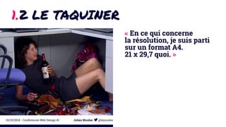 1.2 LE TAQUINER 
« En ce qui concerne 
la résolution, je suis parti 
sur un format A4. 
21 x 29,7 quoi. » 
02/10/2014 - Conférences Web Design #1 Julien Nicolas @lejuuules 
 
