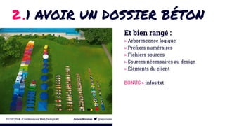 2 .1 AVOIR UN DOSSIER BÉTON 
Et bien rangé : 
> Arborescence logique 
> Préfixes numéraires 
> Fichiers sources 
> Sources nécessaires au design 
> Éléments du client 
BONUS > infos.txt 
02/10/2014 - Conférences Web Design #1 Julien Nicolas @lejuuules 
 