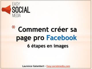 * Comment créer sa
page pro Facebook
6 étapes en images

Laurence Galambert - Easy-socialmedia.com

 