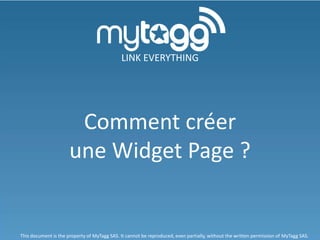 LINK EVERYTHING




                       Comment créer
                      une Widget Page ?


This document is the property of MyTagg SAS. It cannot be reproduced, even partially, without the written permission of MyTagg SAS.
 
